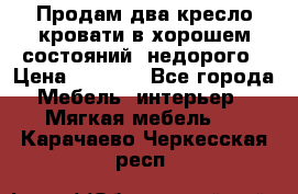 Продам два кресло кровати в хорошем состояний  недорого › Цена ­ 3 000 - Все города Мебель, интерьер » Мягкая мебель   . Карачаево-Черкесская респ.